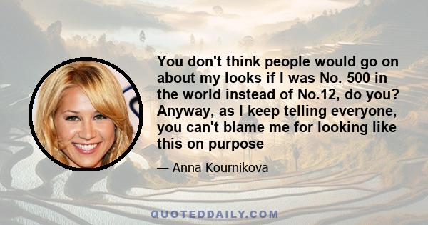 You don't think people would go on about my looks if I was No. 500 in the world instead of No.12, do you? Anyway, as I keep telling everyone, you can't blame me for looking like this on purpose