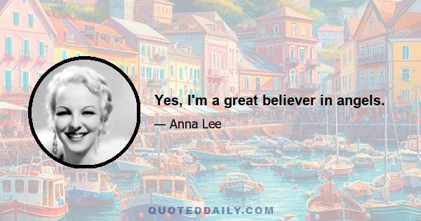Yes, I'm a great believer in angels.