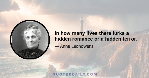 In how many lives there lurks a hidden romance or a hidden terror.