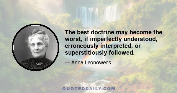 The best doctrine may become the worst, if imperfectly understood, erroneously interpreted, or superstitiously followed.