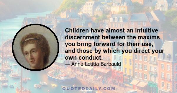 Children have almost an intuitive discernment between the maxims you bring forward for their use, and those by which you direct your own conduct.