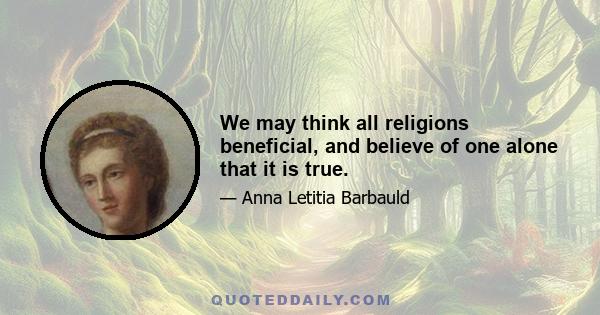 We may think all religions beneficial, and believe of one alone that it is true.