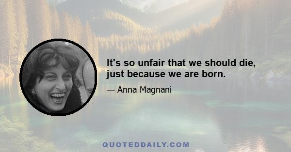It's so unfair that we should die, just because we are born.