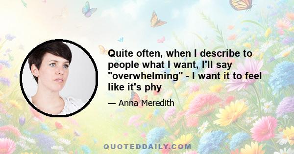 Quite often, when I describe to people what I want, I'll say overwhelming - I want it to feel like it's phy