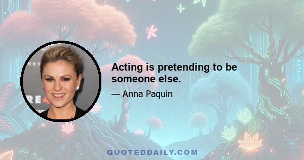 Acting is pretending to be someone else.