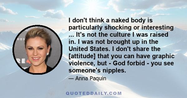 I don't think a naked body is particularly shocking or interesting ... It's not the culture I was raised in. I was not brought up in the United States. I don't share the [attitude] that you can have graphic violence,