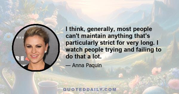 I think, generally, most people can't maintain anything that's particularly strict for very long. I watch people trying and failing to do that a lot.