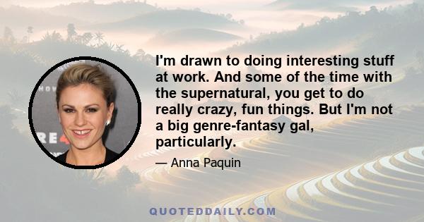 I'm drawn to doing interesting stuff at work. And some of the time with the supernatural, you get to do really crazy, fun things. But I'm not a big genre-fantasy gal, particularly.