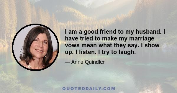 I am a good friend to my husband. I have tried to make my marriage vows mean what they say. I show up. I listen. I try to laugh.