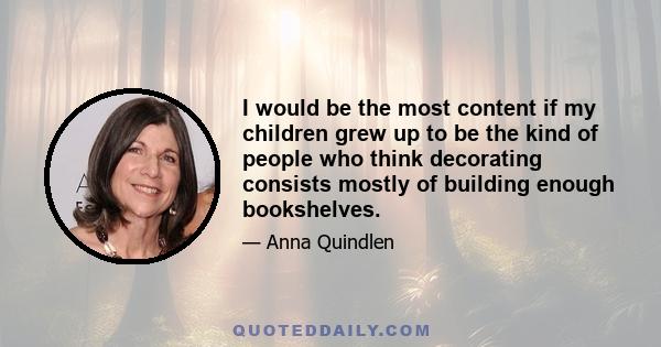 I would be the most content if my children grew up to be the kind of people who think decorating consists mostly of building enough bookshelves.