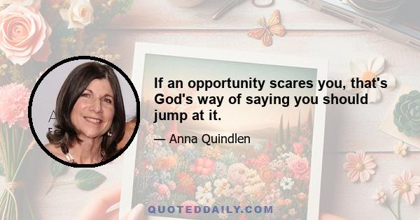 If an opportunity scares you, that's God's way of saying you should jump at it.