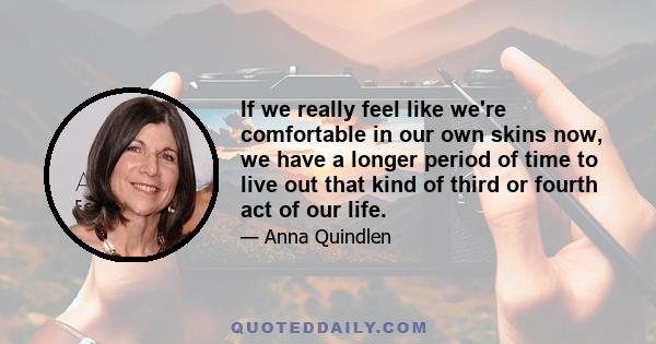 If we really feel like we're comfortable in our own skins now, we have a longer period of time to live out that kind of third or fourth act of our life.