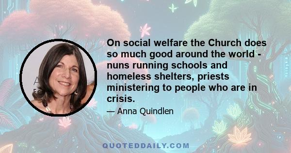 On social welfare the Church does so much good around the world - nuns running schools and homeless shelters, priests ministering to people who are in crisis.