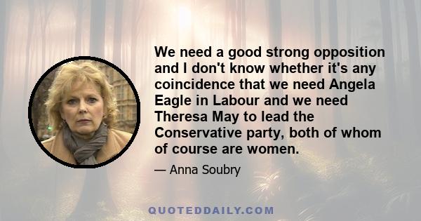 We need a good strong opposition and I don't know whether it's any coincidence that we need Angela Eagle in Labour and we need Theresa May to lead the Conservative party, both of whom of course are women.