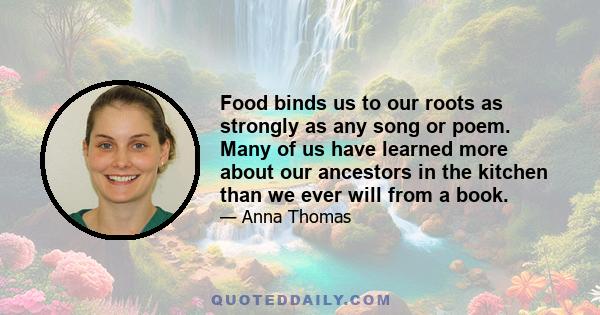 Food binds us to our roots as strongly as any song or poem. Many of us have learned more about our ancestors in the kitchen than we ever will from a book.