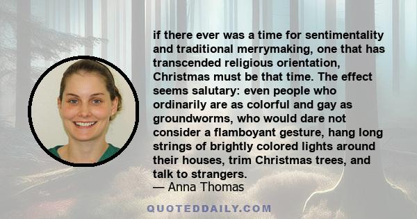 if there ever was a time for sentimentality and traditional merrymaking, one that has transcended religious orientation, Christmas must be that time. The effect seems salutary: even people who ordinarily are as colorful 