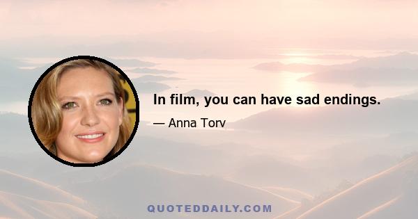 In film, you can have sad endings.