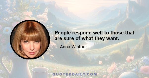 People respond well to those that are sure of what they want.