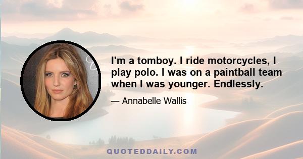 I'm a tomboy. I ride motorcycles, I play polo. I was on a paintball team when I was younger. Endlessly.