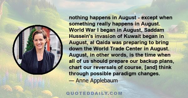 nothing happens in August - except when something really happens in August. World War I began in August, Saddam Hussein's invasion of Kuwait began in August, al Qaida was preparing to bring down the World Trade Center