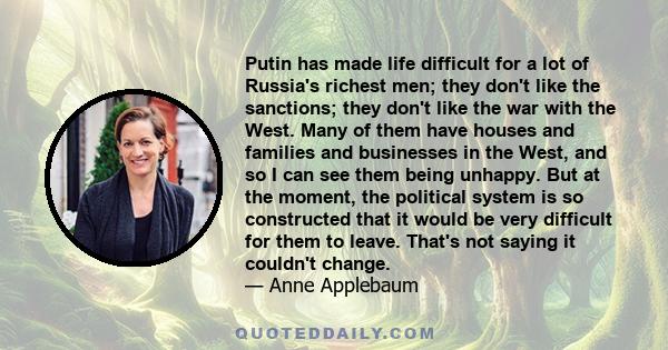 Putin has made life difficult for a lot of Russia's richest men; they don't like the sanctions; they don't like the war with the West. Many of them have houses and families and businesses in the West, and so I can see