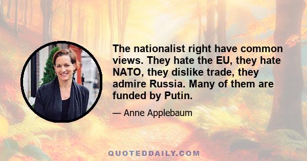 The nationalist right have common views. They hate the EU, they hate NATO, they dislike trade, they admire Russia. Many of them are funded by Putin.