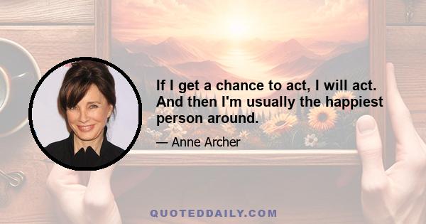 If I get a chance to act, I will act. And then I'm usually the happiest person around.