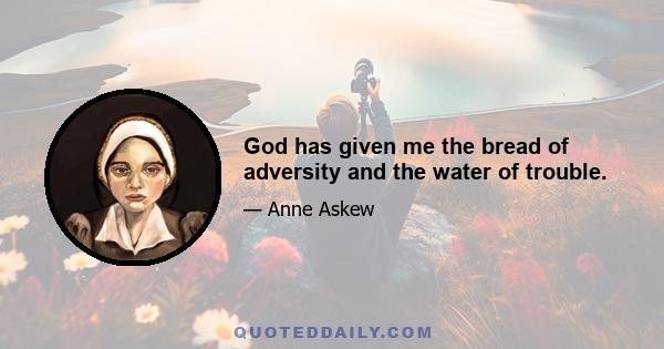 God has given me the bread of adversity and the water of trouble.