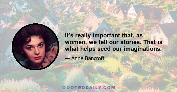 It's really important that, as women, we tell our stories. That is what helps seed our imaginations.