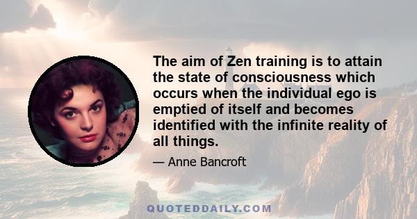 The aim of Zen training is to attain the state of consciousness which occurs when the individual ego is emptied of itself and becomes identified with the infinite reality of all things.