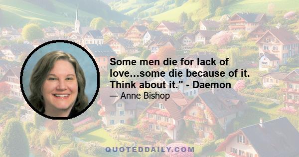 Some men die for lack of love…some die because of it. Think about it. - Daemon