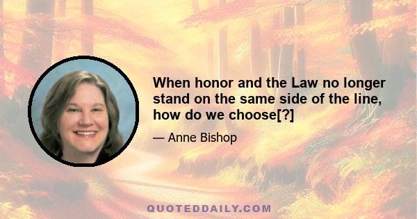 When honor and the Law no longer stand on the same side of the line, how do we choose[?]