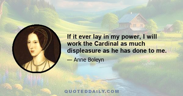 If it ever lay in my power, I will work the Cardinal as much displeasure as he has done to me.