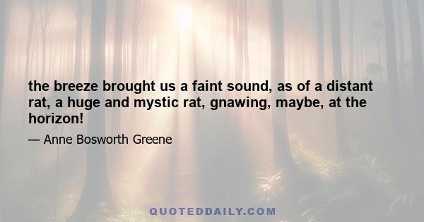 the breeze brought us a faint sound, as of a distant rat, a huge and mystic rat, gnawing, maybe, at the horizon!