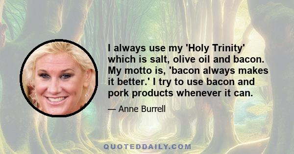 I always use my 'Holy Trinity' which is salt, olive oil and bacon. My motto is, 'bacon always makes it better.' I try to use bacon and pork products whenever it can.