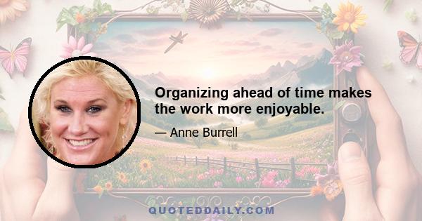 Organizing ahead of time makes the work more enjoyable.