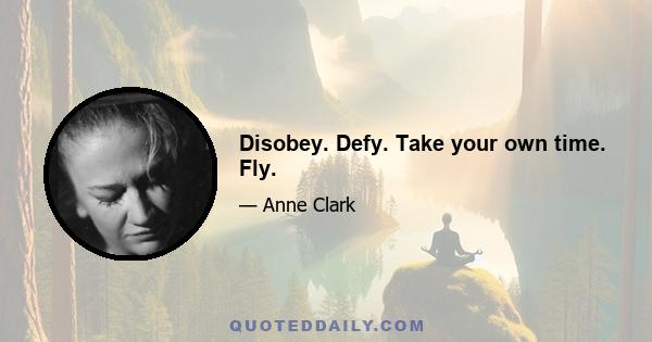 Disobey. Defy. Take your own time. Fly.
