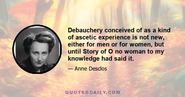 Debauchery conceived of as a kind of ascetic experience is not new, either for men or for women, but until Story of O no woman to my knowledge had said it.