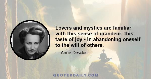 Lovers and mystics are familiar with this sense of grandeur, this taste of joy - in abandoning oneself to the will of others.