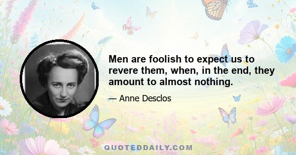 Men are foolish to expect us to revere them, when, in the end, they amount to almost nothing.