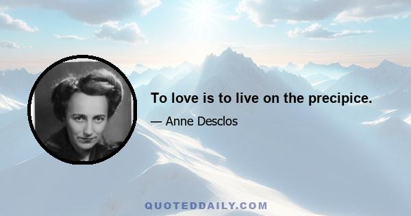 To love is to live on the precipice.