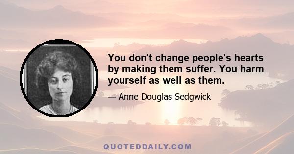 You don't change people's hearts by making them suffer. You harm yourself as well as them.