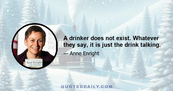 A drinker does not exist. Whatever they say, it is just the drink talking.