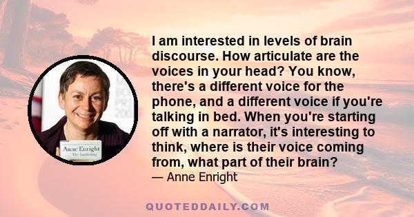 I am interested in levels of brain discourse. How articulate are the voices in your head? You know, there's a different voice for the phone, and a different voice if you're talking in bed. When you're starting off with