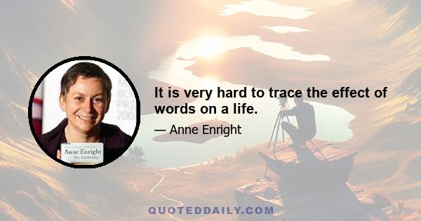 It is very hard to trace the effect of words on a life.