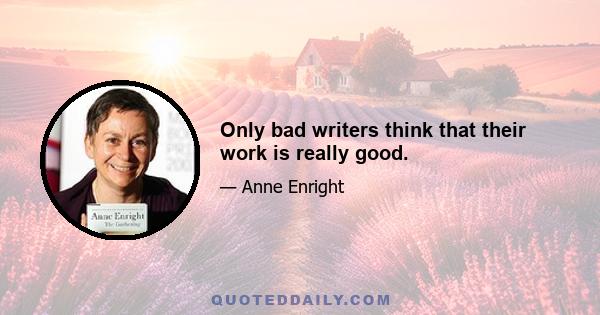 Only bad writers think that their work is really good.