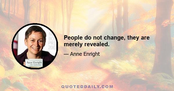 People do not change, they are merely revealed.