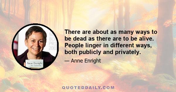 There are about as many ways to be dead as there are to be alive. People linger in different ways, both publicly and privately.