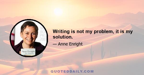 Writing is not my problem, it is my solution.