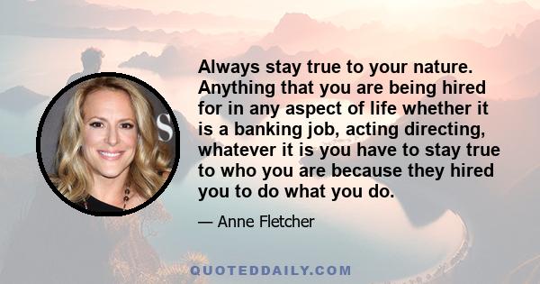 Always stay true to your nature. Anything that you are being hired for in any aspect of life whether it is a banking job, acting directing, whatever it is you have to stay true to who you are because they hired you to